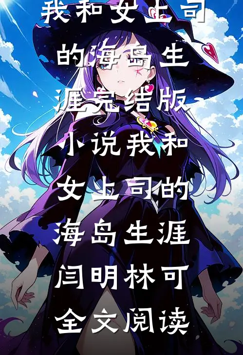 我和女上司的海岛生涯完结版小说_我和女上司的海岛生涯闫明林可全文阅读