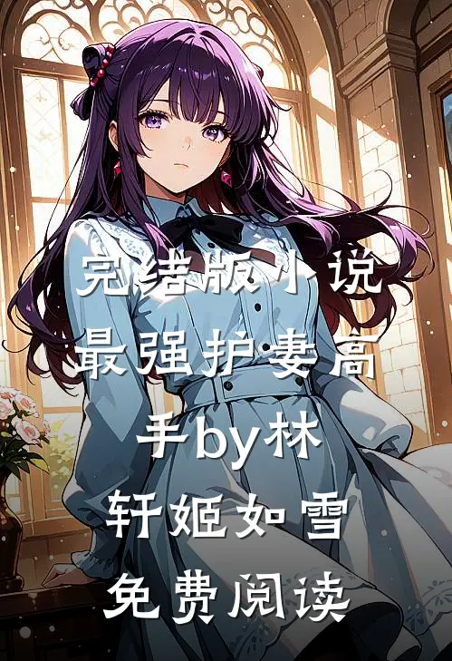 完结版小说最强护妻高手by林轩姬如雪免费阅读