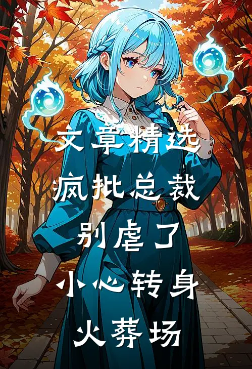 文章精选疯批总裁别虐了，小心转身火葬场