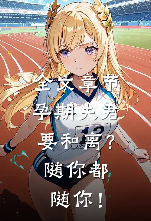 全文章节孕期夫君要和离？随你都随你！