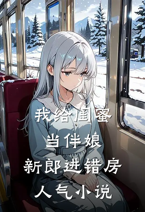 我给闺蜜当伴娘，新郎进错房人气小说