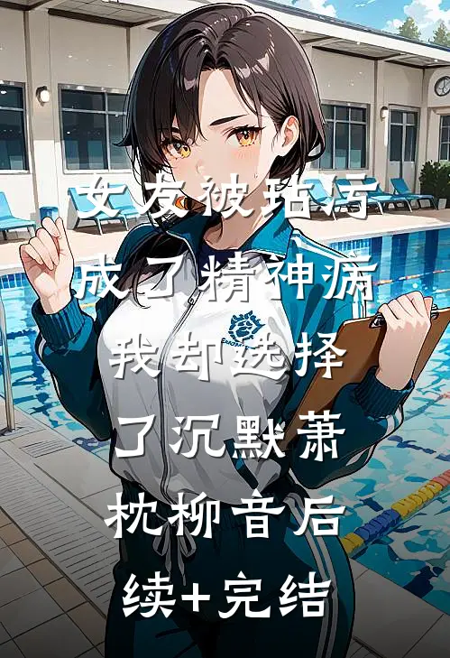 女友被玷污成了精神病，我却选择了沉默萧枕柳音后续+完结