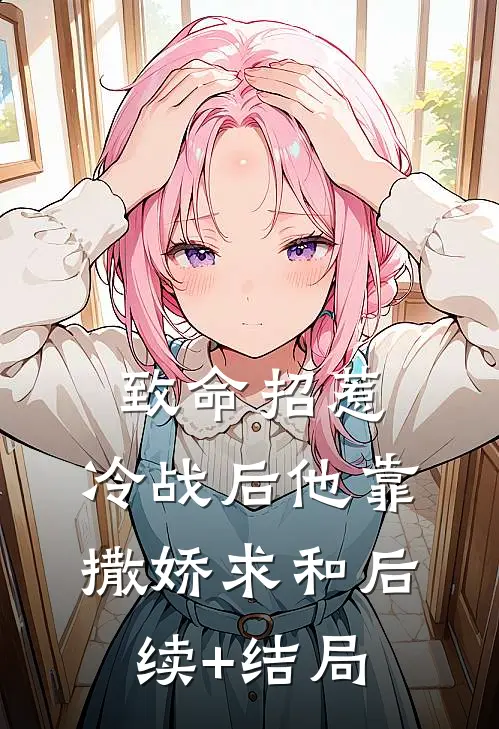 致命招惹：冷战后他靠撒娇求和后续+结局
