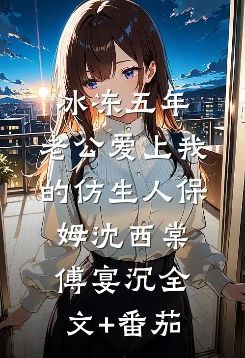 冰冻五年，老公爱上我的仿生人保姆沈西棠傅宴沉全文+番茄