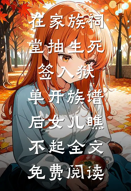 在家族祠堂抽生死签入狱，单开族谱后女儿瞧不起全文免费阅读
