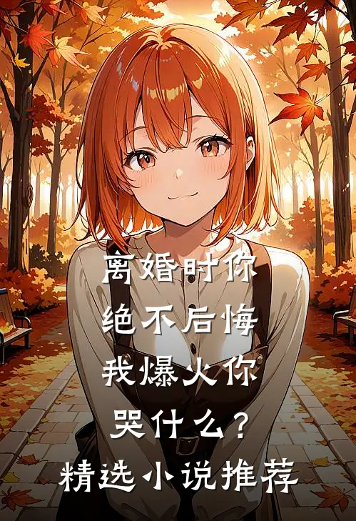 离婚时你绝不后悔，我爆火你哭什么？精选小说推荐