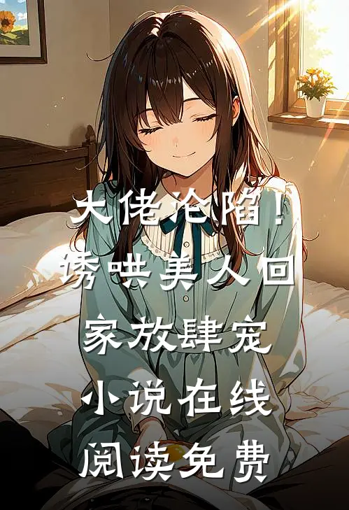 大佬沦陷！诱哄美人回家放肆宠小说在线阅读免费