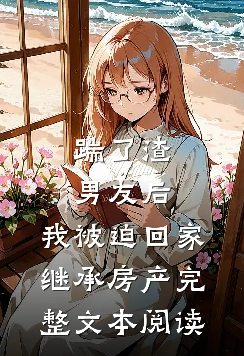 踹了渣男友后，我被迫回家继承房产完整文本阅读
