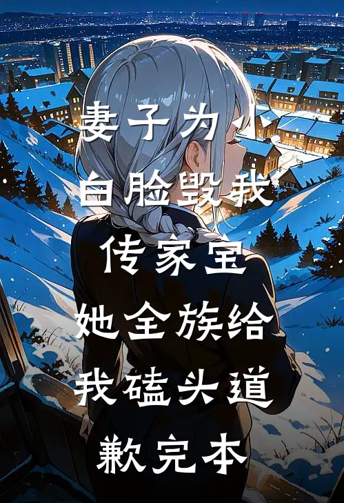 妻子为小白脸毁我传家宝，她全族给我磕头道歉完本