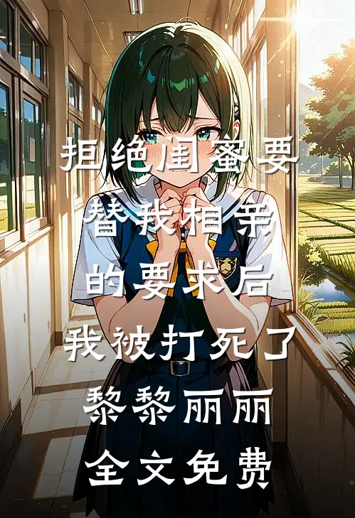拒绝闺蜜要替我相亲的要求后，我被打死了黎黎丽丽全文免费
