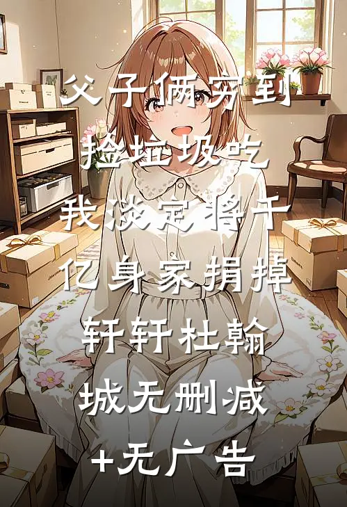 父子俩穷到捡垃圾吃，我淡定将千亿身家捐掉轩轩杜翰城无删减+无广告