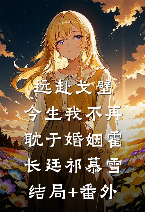 远赴戈壁，今生我不再耽于婚姻霍长廷祁慕雪结局+番外