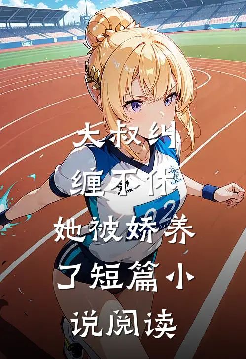 大叔纠缠不休，她被娇养了短篇小说阅读