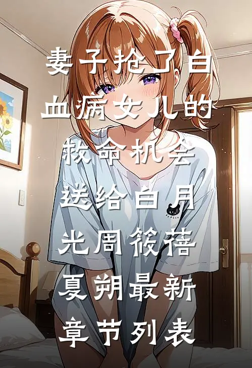 妻子抢了白血病女儿的救命机会，送给白月光周筱蓓夏朔最新章节列表