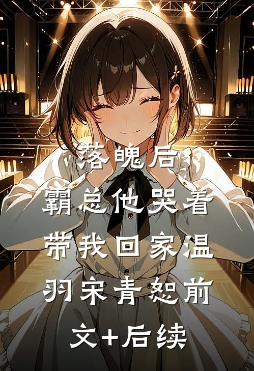 落魄后，霸总他哭着带我回家温羽宋青恕前文+后续