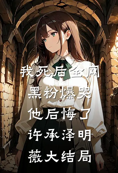 我死后全网黑粉爆哭，他后悔了许承泽明薇大结局