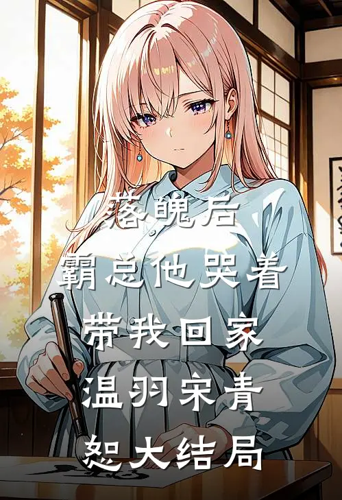 落魄后，霸总他哭着带我回家温羽宋青恕大结局