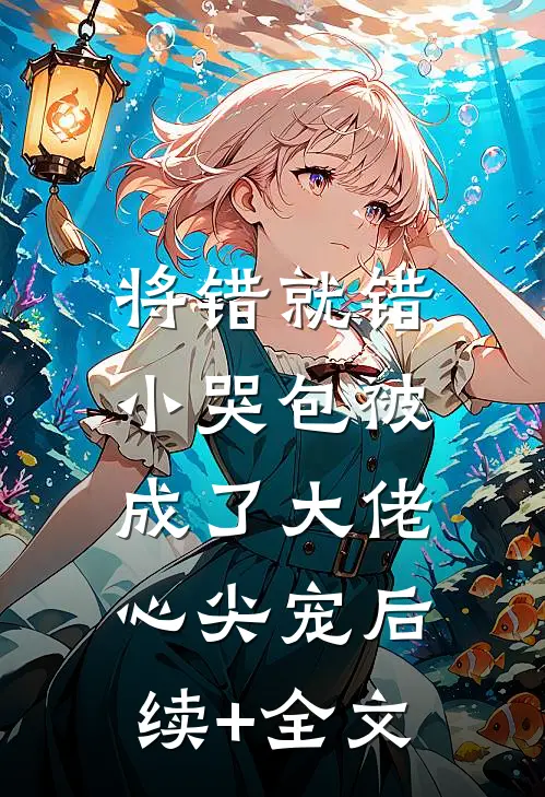 将错就错：小哭包被成了大佬心尖宠后续+全文