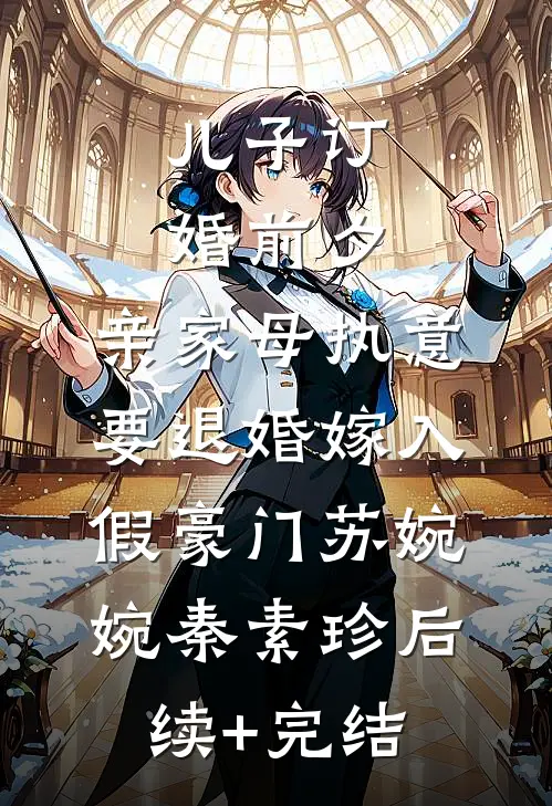 儿子订婚前夕，亲家母执意要退婚嫁入假豪门苏婉婉秦素珍后续+完结
