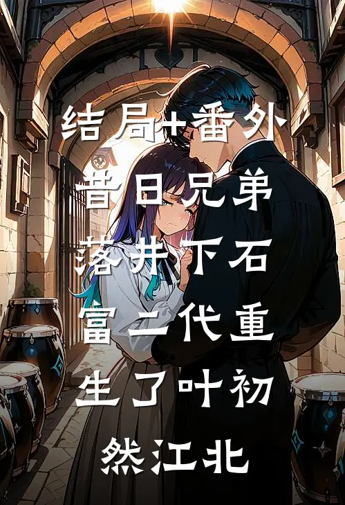 结局+番外昔日兄弟落井下石，富二代重生了叶初然江北