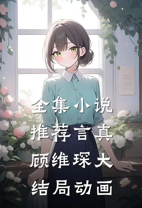 全集小说推荐言真顾维琛大结局动画