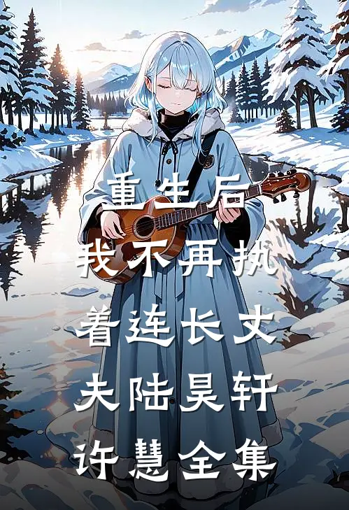 重生后，我不再执着连长丈夫陆昊轩许慧全集