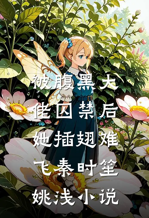 被腹黑大佬囚禁后，她插翅难飞秦时笙姚浅小说