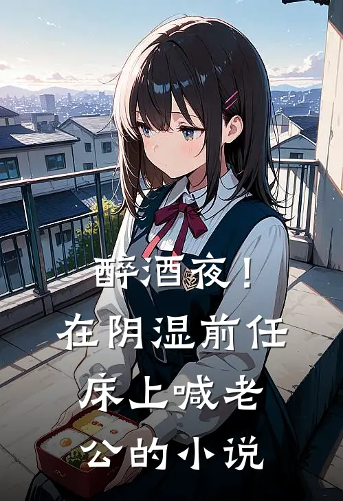 醉酒夜！在阴湿前任床上，喊老公的小说
