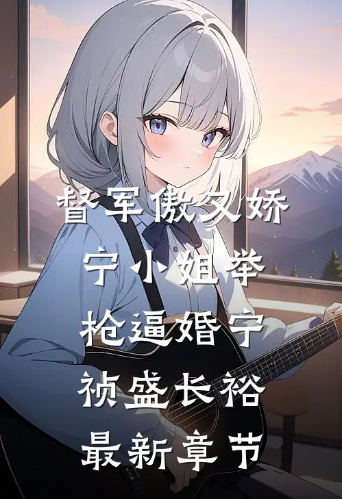 督军傲又娇，宁小姐举枪逼婚宁祯盛长裕最新章节