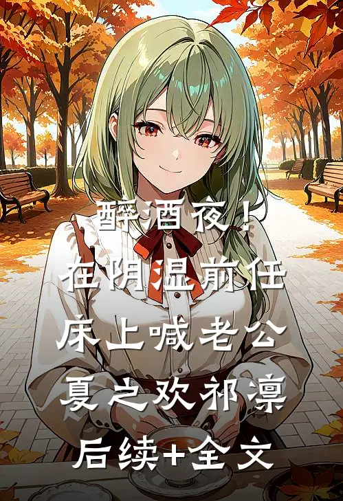 醉酒夜！在阴湿前任床上，喊老公夏之欢祁凛后续+全文