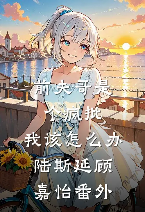 前夫哥是个疯批，我该怎么办陆斯延顾嘉怡 番外