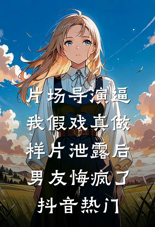 片场导演逼我假戏真做，样片泄露后男友悔疯了抖音热门