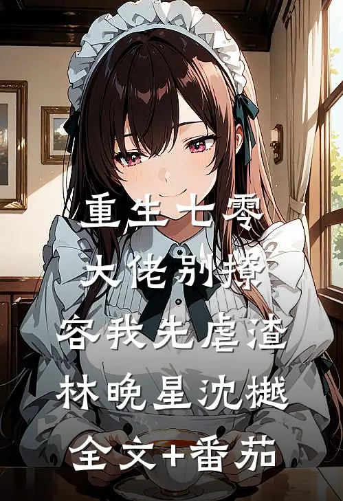 重生七零，大佬别撩，容我先虐渣林晚星沈樾全文+番茄