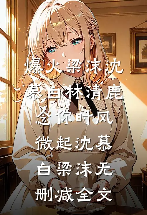 爆火梁沫沈慕白林清鹿:念你时风微起沈慕白梁沫无删减全文