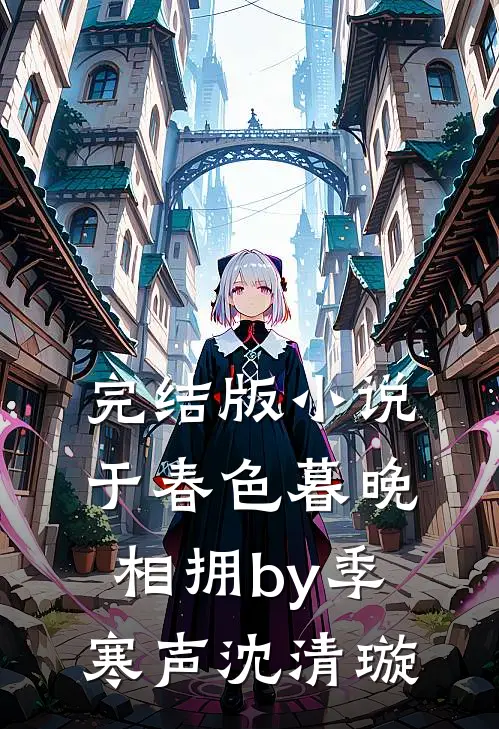 完结版小说于春色暮晚相拥by季寒声沈清璇