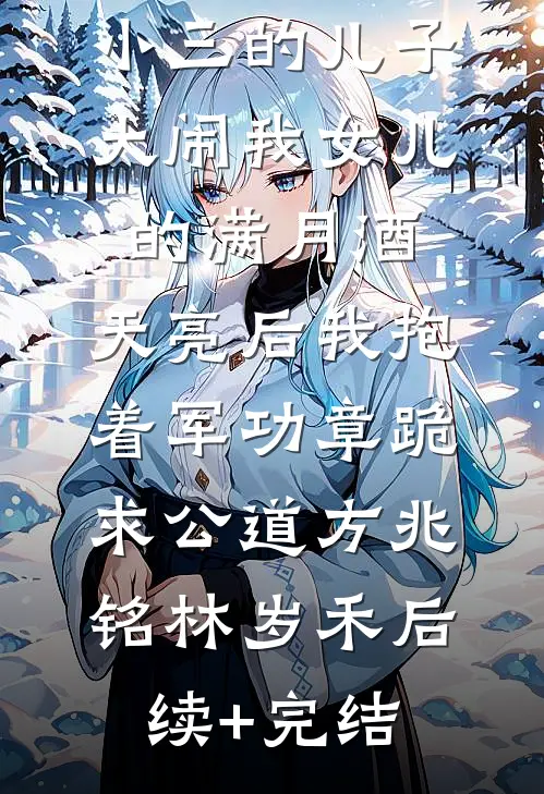 小三的儿子大闹我女儿的满月酒，天亮后我抱着军功章跪求公道方兆铭林岁禾后续+完结