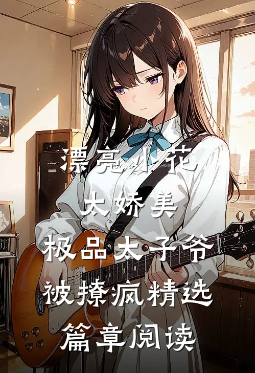 漂亮小花太娇美，极品太子爷被撩疯精选篇章阅读