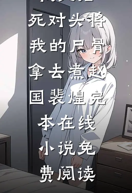 我死后，死对头将我的尸骨拿去煮赵国裴煌完本在线小说免费阅读