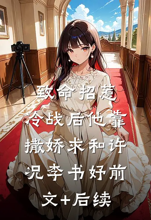 致命招惹：冷战后他靠撒娇求和许况李书妤前文+后续