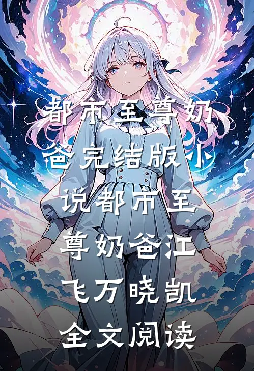 都市至尊奶爸完结版小说_都市至尊奶爸江飞万晓凯全文阅读