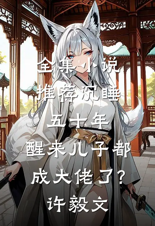 全集小说推荐沉睡五十年,醒来儿子都成大佬了?许毅文