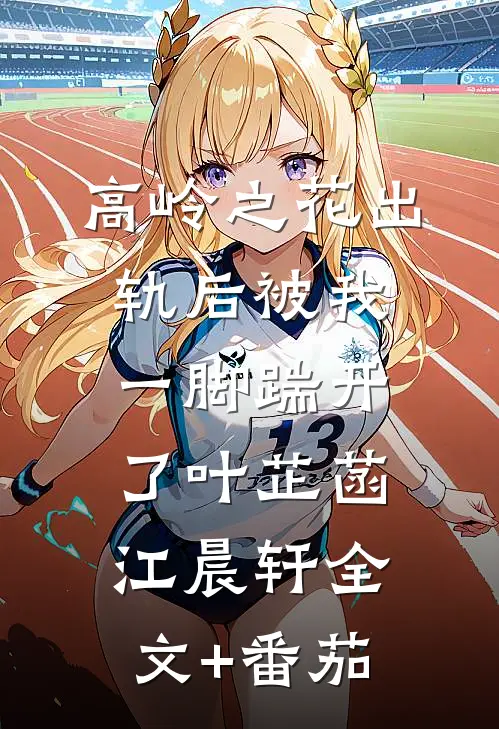 高岭之花出轨后被我一脚踹开了叶芷菡江晨轩全文+番茄