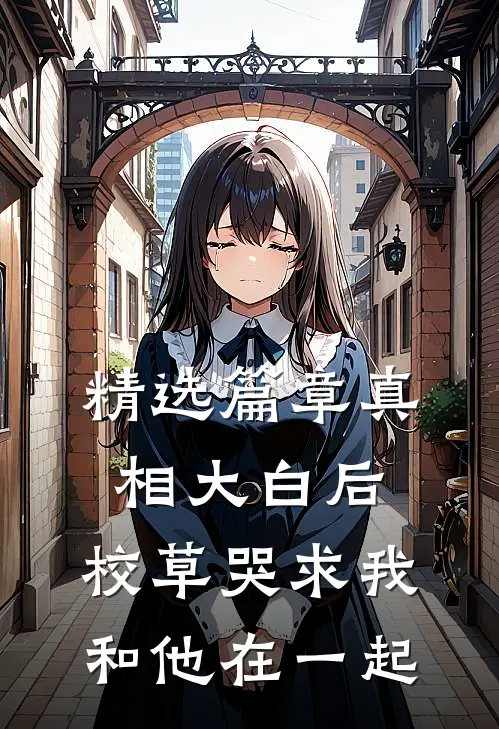 精选篇章真相大白后，校草哭求我和他在一起