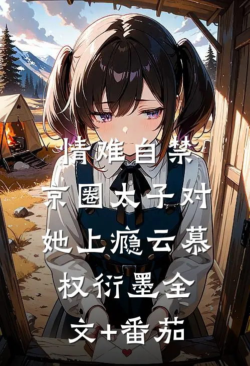 情难自禁，京圈太子对她上瘾云慕权衍墨全文+番茄