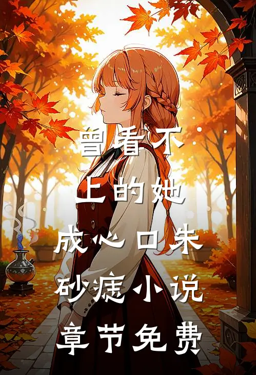 曾看不上的她，成心口朱砂痣小说章节免费