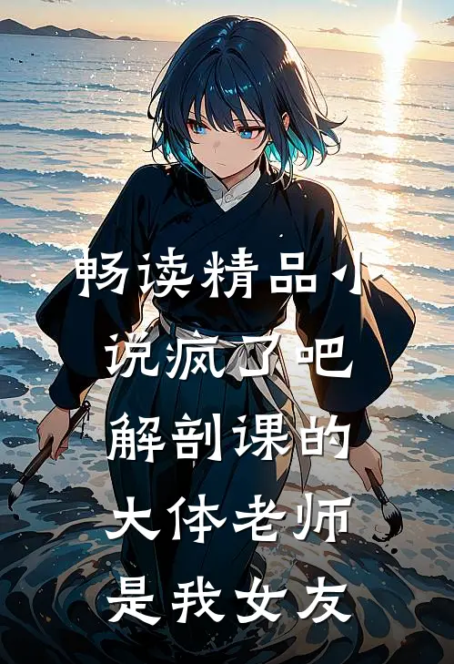 畅读精品小说疯了吧，解剖课的大体老师是我女友