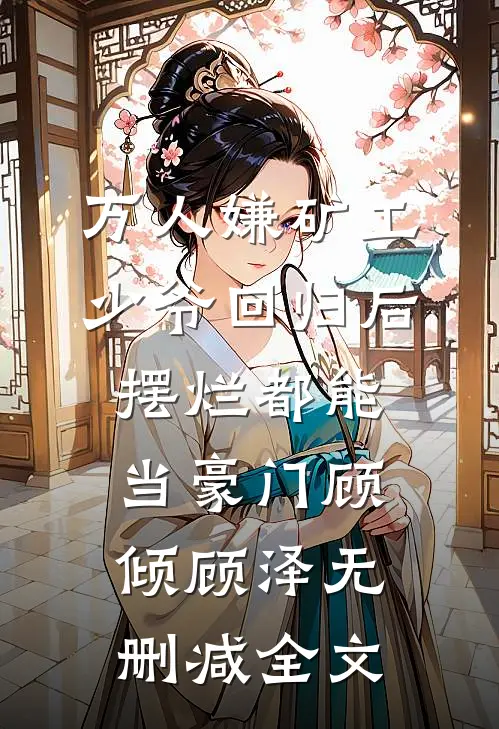 万人嫌矿工少爷回归后，摆烂都能当豪门顾倾顾泽无删减全文