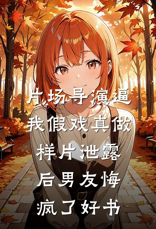 片场导演逼我假戏真做，样片泄露后男友悔疯了好书