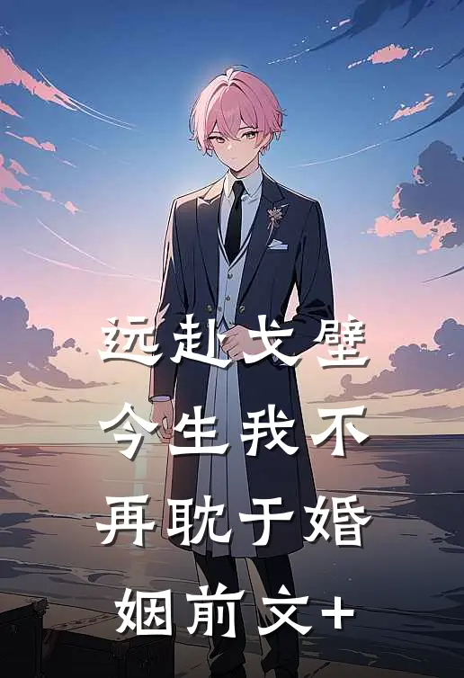 远赴戈壁，今生我不再耽于婚姻前文+