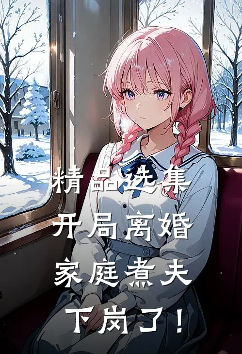 精品选集开局离婚：家庭煮夫下岗了！